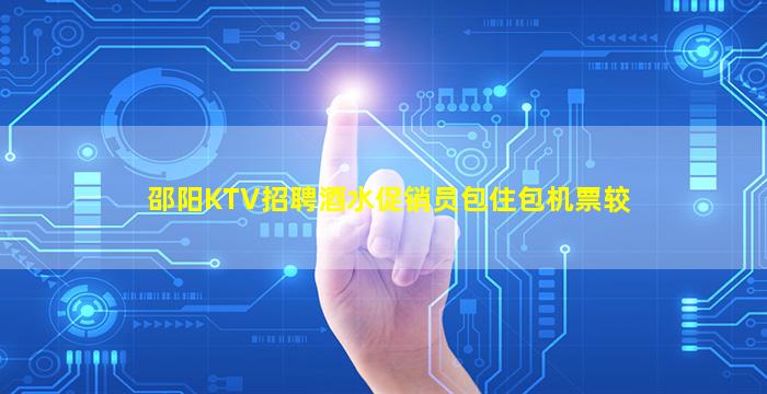 邵阳KTV招聘酒水促销员包住包机票较